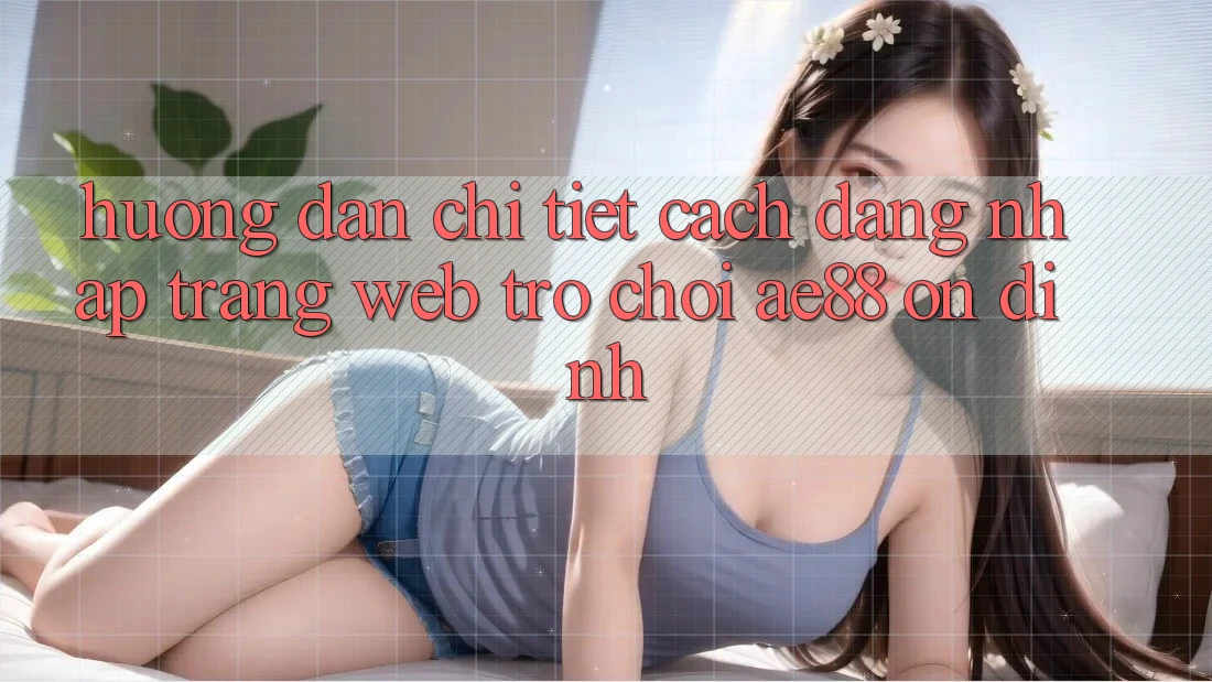 Hướng dẫn Chi Tiết Cách Đăng Nhập Trang web Trò chơi AE88 Ổn định