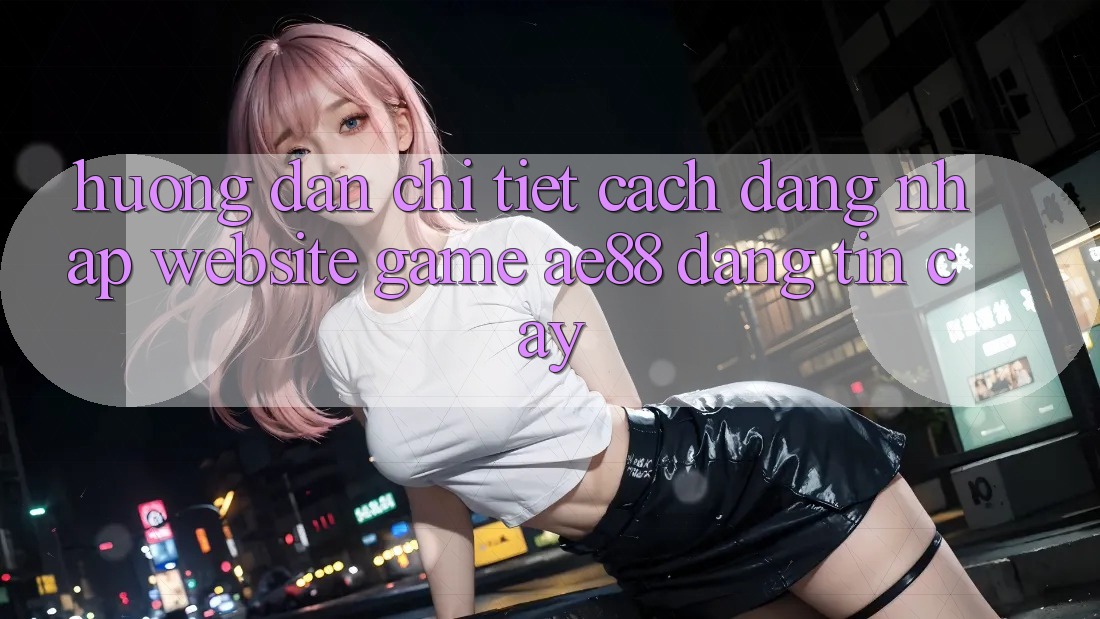 Hướng Dẫn Chi Tiết Cách Đăng Nhập Website Game AE88 Đáng tin cậy