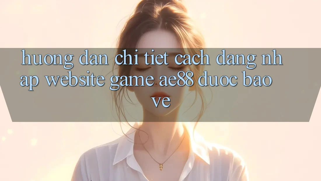 Hướng Dẫn Chi Tiết Cách Đăng Nhập Website Game AE88 Được bảo vệ