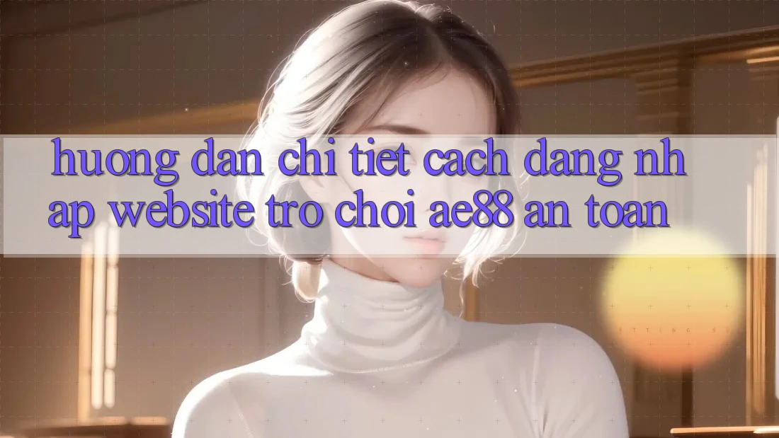 Hướng dẫn Chi Tiết Cách Đăng Nhập Website Trò chơi AE88 An toàn Hướng dẫn Chi Tiết Cách Đăng Nhập Website Trò chơi AE88 An toàn