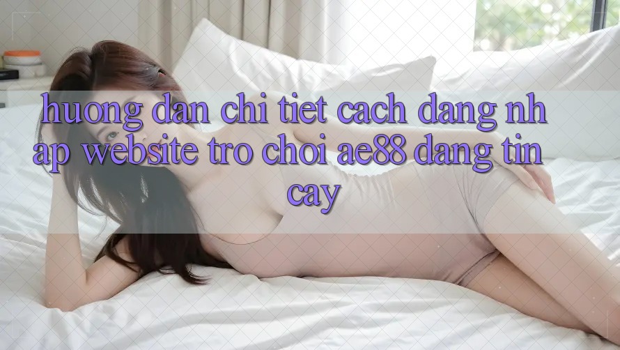 Hướng dẫn Chi Tiết Cách Đăng Nhập Website Trò chơi AE88 Đáng tin cậy Hướng dẫn Chi Tiết Cách Đăng Nhập Website Trò chơi AE88 Đáng tin cậy