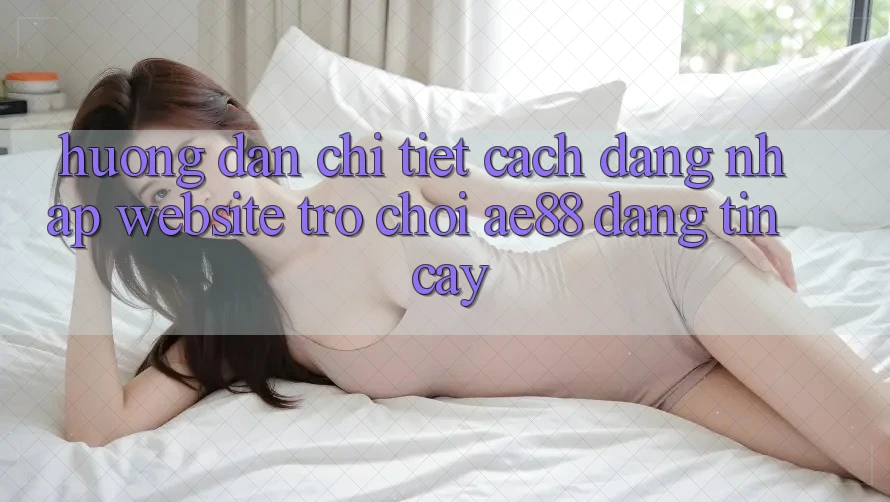 Hướng Dẫn Chi Tiết Cách Đăng Nhập Website Trò chơi AE88 Đáng tin cậy