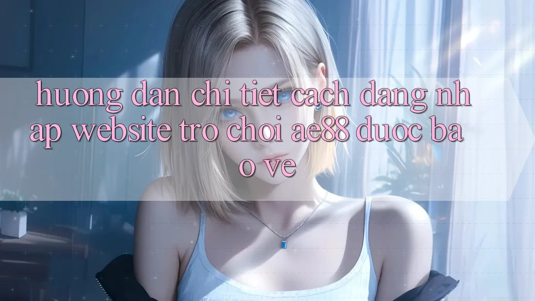 Hướng Dẫn Chi Tiết Cách Đăng Nhập Website Trò chơi AE88 Được bảo vệ Hướng Dẫn Chi Tiết Cách Đăng Nhập Website Trò chơi AE88 Được bảo vệ