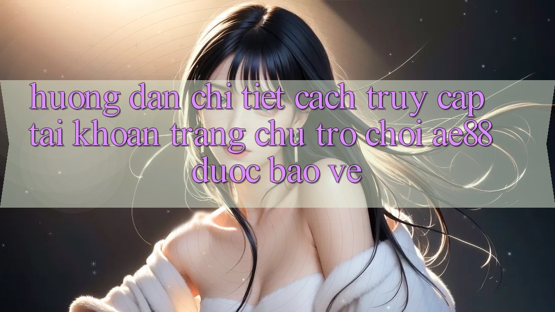 Hướng Dẫn Chi Tiết Cách Truy cập tài khoản Trang chủ Trò chơi AE88 Được bảo vệ Hướng Dẫn Chi Tiết Cách Truy cập tài khoản Trang chủ Trò chơi AE88 Được bảo vệ