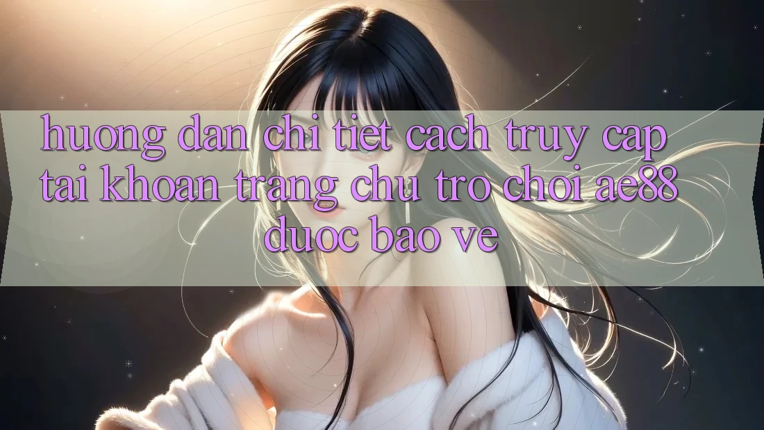 Hướng Dẫn Chi Tiết Cách Truy cập tài khoản Trang chủ Trò chơi AE88 Được bảo vệ Hướng Dẫn Chi Tiết Cách Truy cập tài khoản Trang chủ Trò chơi AE88 Được bảo vệ