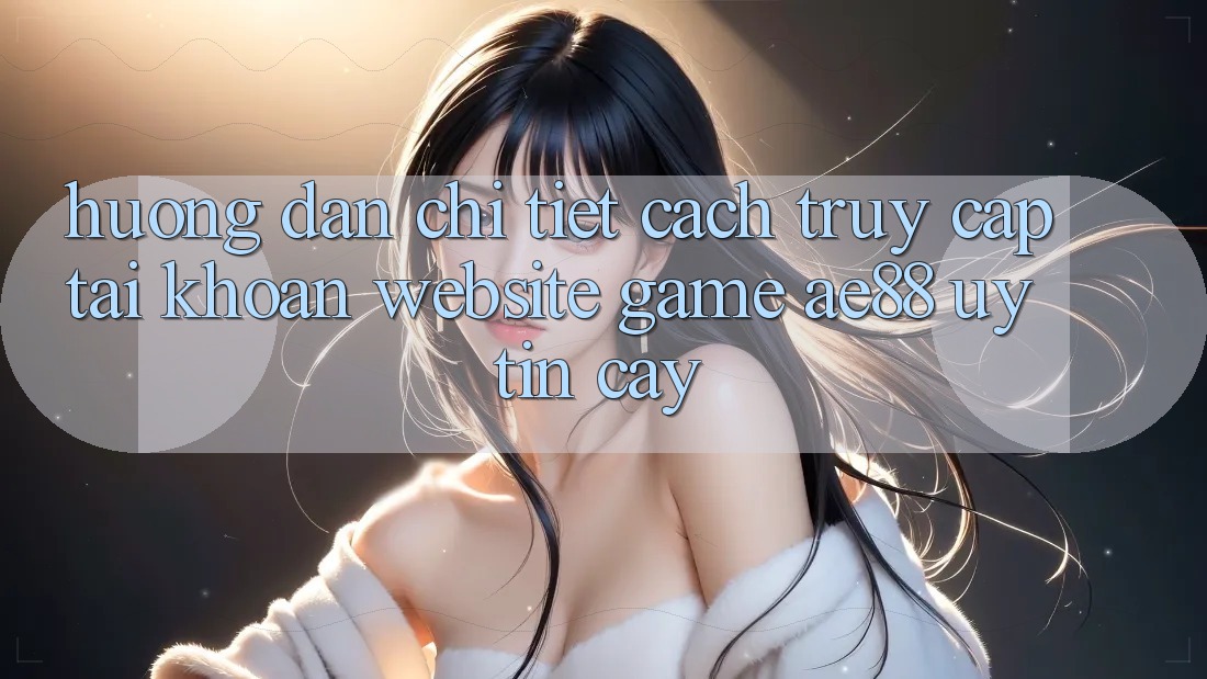 Hướng Dẫn Chi Tiết Cách Truy cập tài khoản Website Game AE88 Uy tín cậy Hướng Dẫn Chi Tiết Cách Truy cập tài khoản Website Game AE88 Uy tín cậy