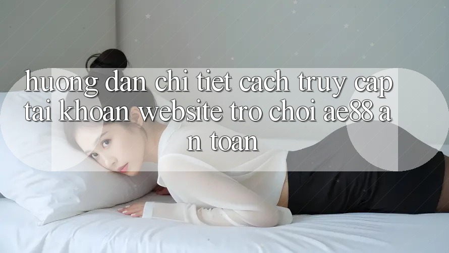 Hướng Dẫn Chi Tiết Cách Truy cập tài khoản Website Trò chơi AE88 An Toàn Hướng Dẫn Chi Tiết Cách Truy cập tài khoản Website Trò chơi AE88 An Toàn