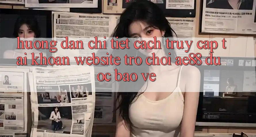 Hướng Dẫn Chi Tiết Cách Truy cập tài khoản Website Trò chơi AE88 Được bảo vệ
