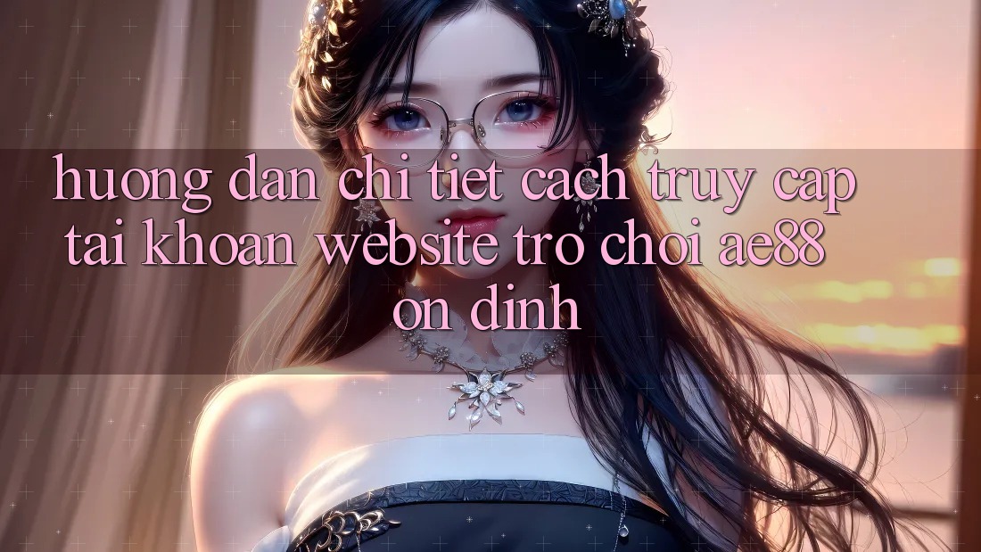 Hướng dẫn Chi Tiết Cách Truy cập tài khoản Website Trò chơi AE88 Ổn định Hướng dẫn Chi Tiết Cách Truy cập tài khoản Website Trò chơi AE88 Ổn định