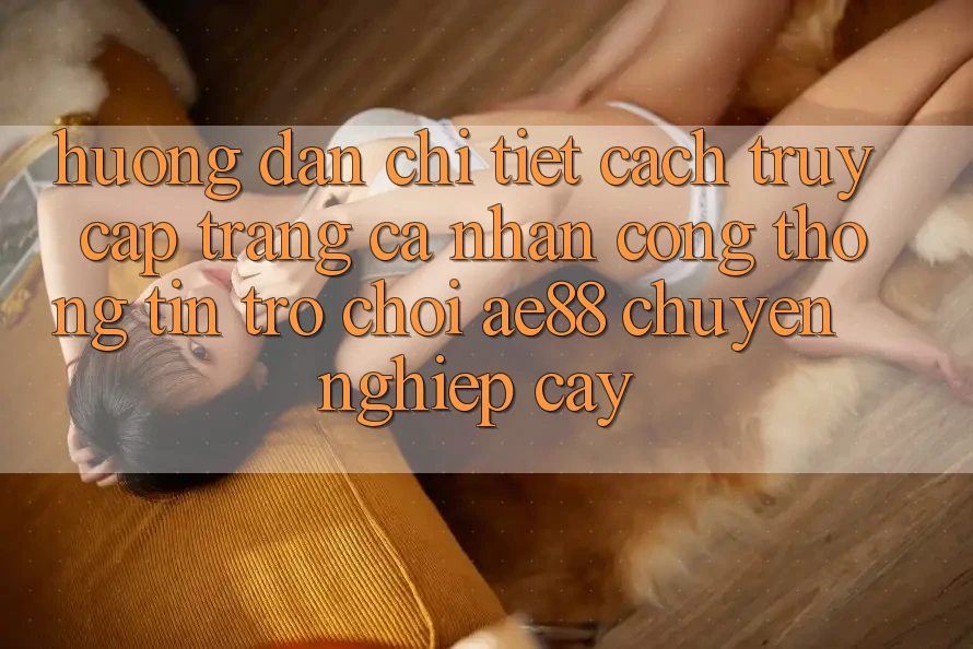 Hướng Dẫn Chi Tiết Cách Truy cập trang cá nhân Cổng thông tin Trò chơi AE88 Chuyên nghiệp cậy