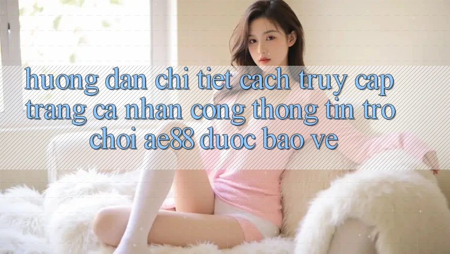 Hướng dẫn Chi Tiết Cách Truy cập trang cá nhân Cổng thông tin Trò chơi AE88 Được bảo vệ Hướng dẫn Chi Tiết Cách Truy cập trang cá nhân Cổng thông tin Trò chơi AE88 Được bảo vệ