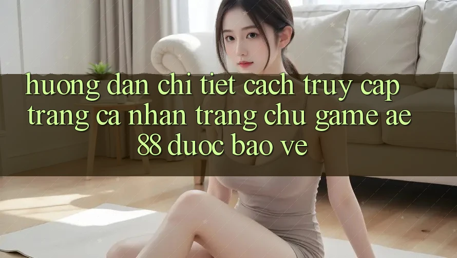 Hướng Dẫn Chi Tiết Cách Truy cập trang cá nhân Trang chủ Game AE88 Được bảo vệ Hướng Dẫn Chi Tiết Cách Truy cập trang cá nhân Trang chủ Game AE88 Được bảo vệ