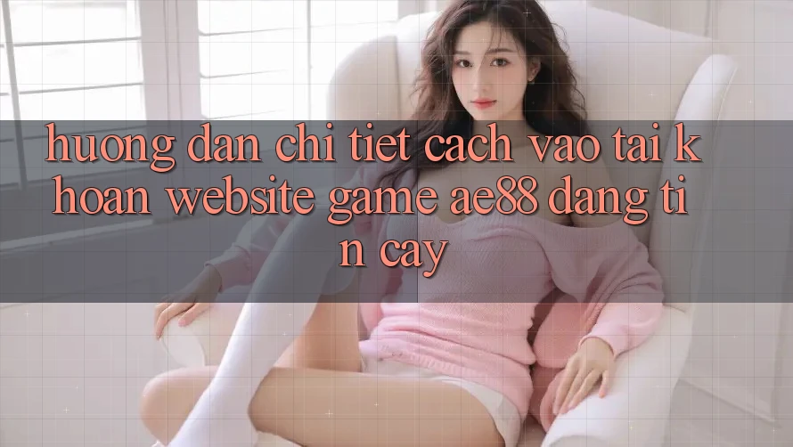 Hướng Dẫn Chi Tiết Cách Vào tài khoản Website Game AE88 Đáng tin cậy Hướng Dẫn Chi Tiết Cách Vào tài khoản Website Game AE88 Đáng tin cậy
