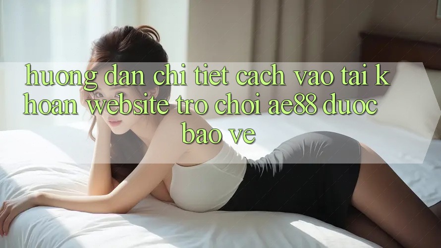 Hướng Dẫn Chi Tiết Cách Vào tài khoản Website Trò chơi AE88 Được bảo vệ Hướng Dẫn Chi Tiết Cách Vào tài khoản Website Trò chơi AE88 Được bảo vệ