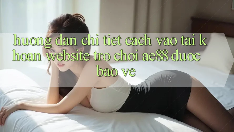 Hướng Dẫn Chi Tiết Cách Vào tài khoản Website Trò chơi AE88 Được bảo vệ