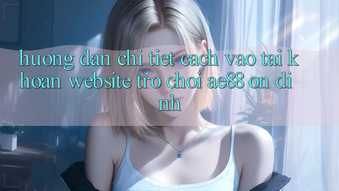 Hướng Dẫn Chi Tiết Cách Vào tài khoản Website Trò chơi AE88 Ổn định Hướng Dẫn Chi Tiết Cách Vào tài khoản Website Trò chơi AE88 Ổn định