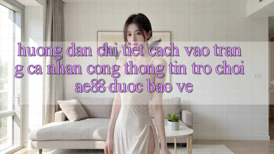 Hướng Dẫn Chi Tiết Cách Vào trang cá nhân Cổng thông tin Trò chơi AE88 Được bảo vệ Hướng Dẫn Chi Tiết Cách Vào trang cá nhân Cổng thông tin Trò chơi AE88 Được bảo vệ