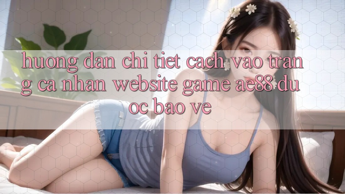 Hướng Dẫn Chi Tiết Cách Vào trang cá nhân Website Game AE88 Được bảo vệ Hướng Dẫn Chi Tiết Cách Vào trang cá nhân Website Game AE88 Được bảo vệ
