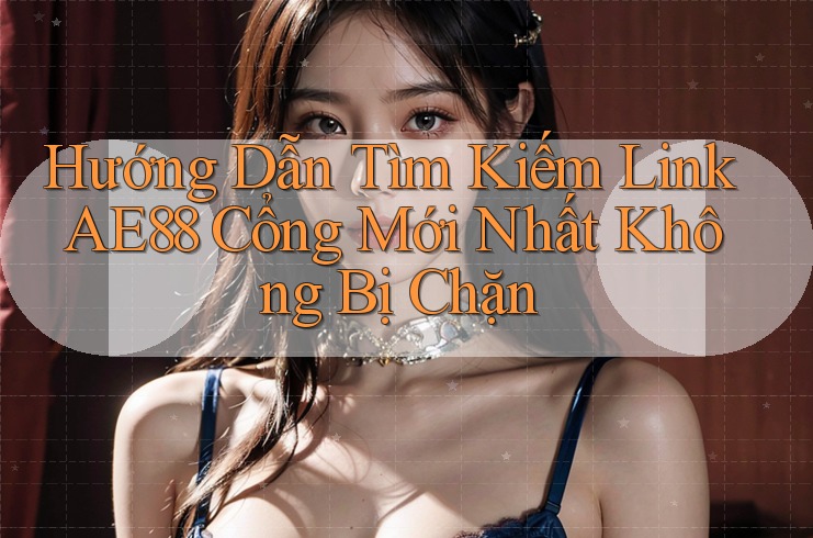 Hướng Dẫn Tìm Kiếm Link AE88 Cổng Mới Nhất Không Bị Chặn Hướng Dẫn Tìm Kiếm Link AE88 Cổng Mới Nhất Không Bị Chặn