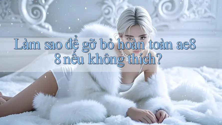 Làm sao để gỡ bỏ hoàn toàn ae88 nếu không thích? Làm sao để gỡ bỏ hoàn toàn ae88 nếu không thích?