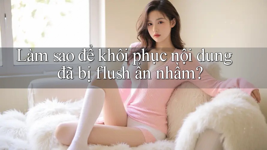 Làm sao để khôi phục nội dung đã bị flush ẩn nhầm? Làm sao để khôi phục nội dung đã bị flush ẩn nhầm?