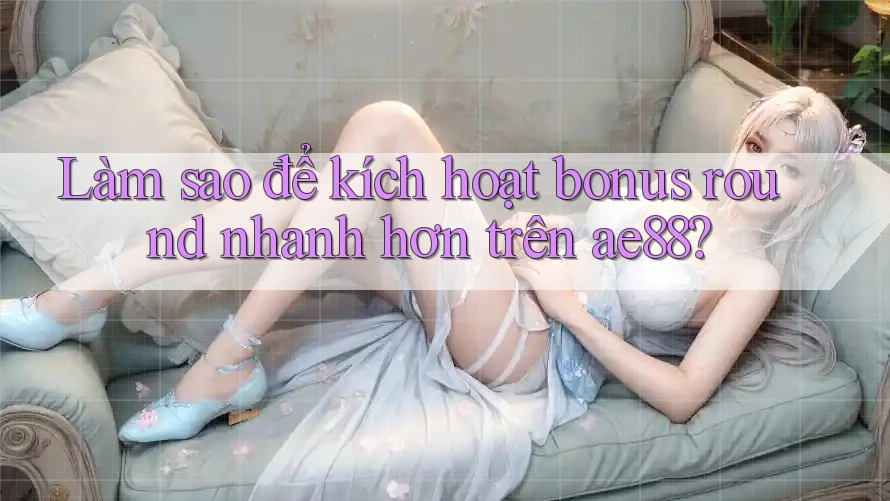 Làm sao để kích hoạt bonus round nhanh hơn trên ae88? Làm sao để kích hoạt bonus round nhanh hơn trên ae88?