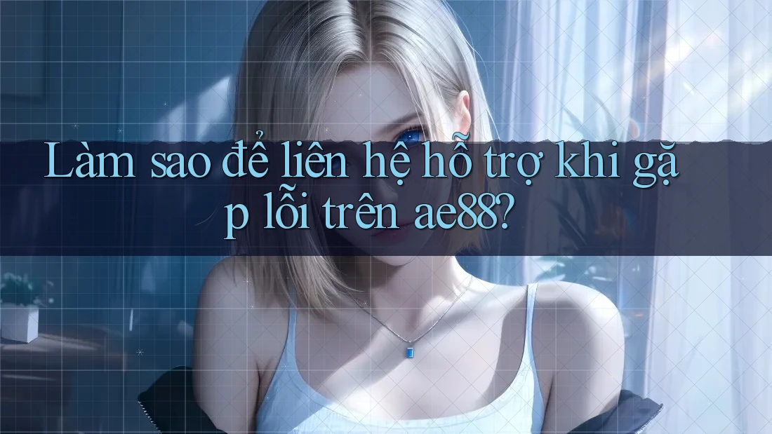 Làm sao để liên hệ hỗ trợ khi gặp lỗi trên ae88? Làm sao để liên hệ hỗ trợ khi gặp lỗi trên ae88?