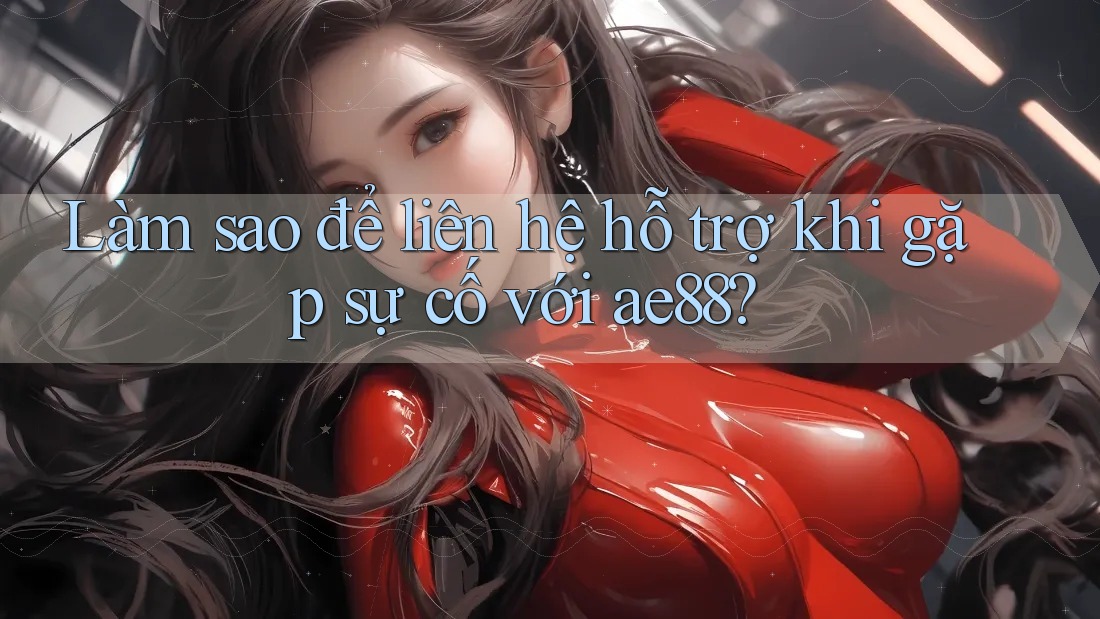 Làm sao để liên hệ hỗ trợ khi gặp sự cố với ae88? Làm sao để liên hệ hỗ trợ khi gặp sự cố với ae88?