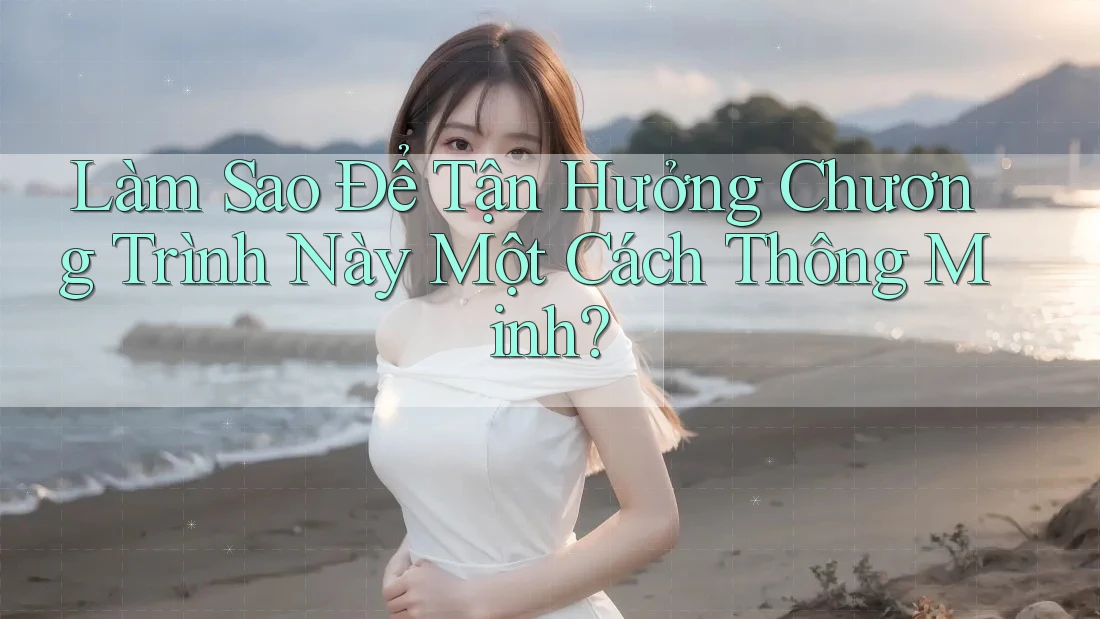 Làm Sao Để Tận Hưởng Chương Trình Này Một Cách Thông Minh? Làm Sao Để Tận Hưởng Chương Trình Này Một Cách Thông Minh?
