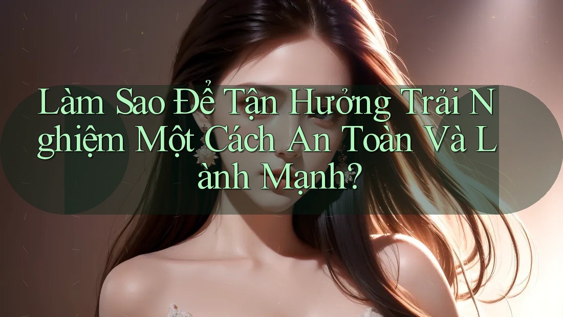 Làm Sao Để Tận Hưởng Trải Nghiệm Một Cách An Toàn Và Lành Mạnh?