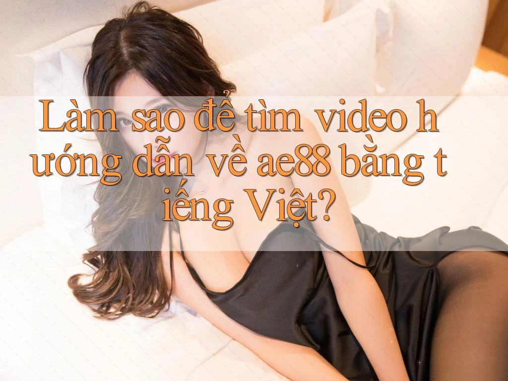 Làm sao để tìm video hướng dẫn về ae88 bằng tiếng Việt? Làm sao để tìm video hướng dẫn về ae88 bằng tiếng Việt?