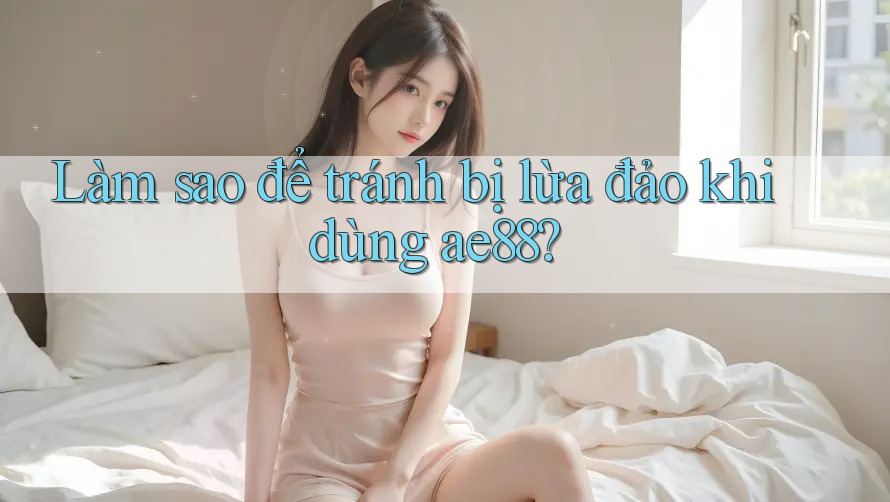 Làm sao để tránh bị lừa đảo khi dùng ae88? Làm sao để tránh bị lừa đảo khi dùng ae88?