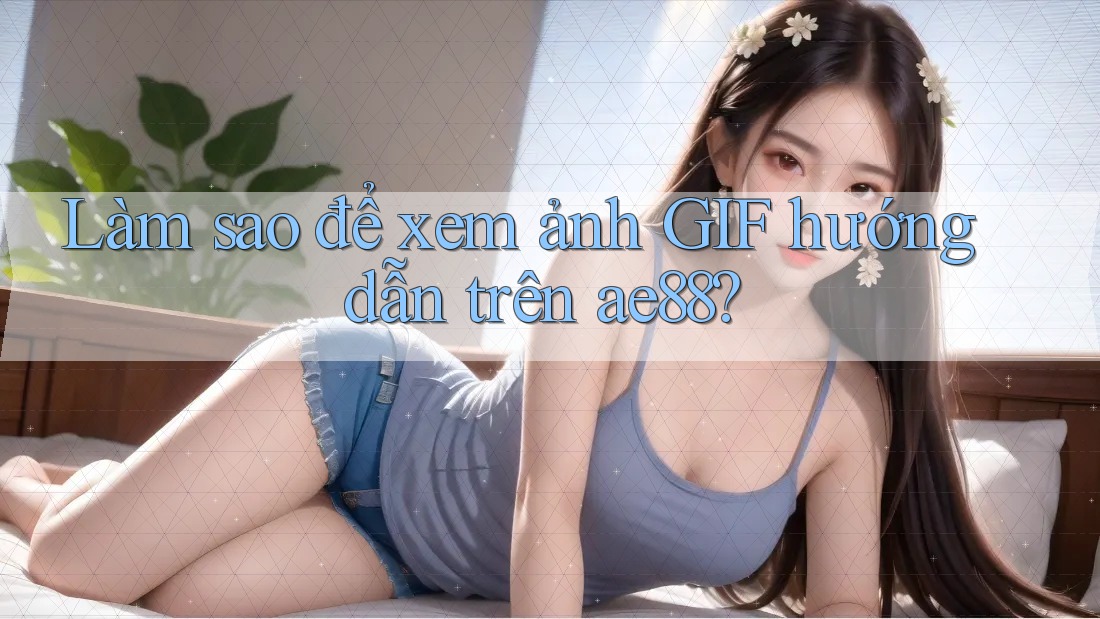 Làm sao để xem ảnh GIF hướng dẫn trên ae88? Làm sao để xem ảnh GIF hướng dẫn trên ae88?