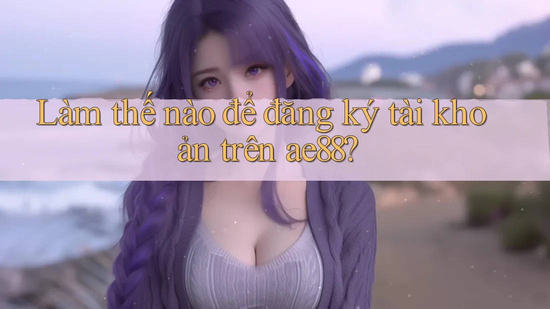 Làm thế nào để đăng ký tài khoản trên ae88? Làm thế nào để đăng ký tài khoản trên ae88?