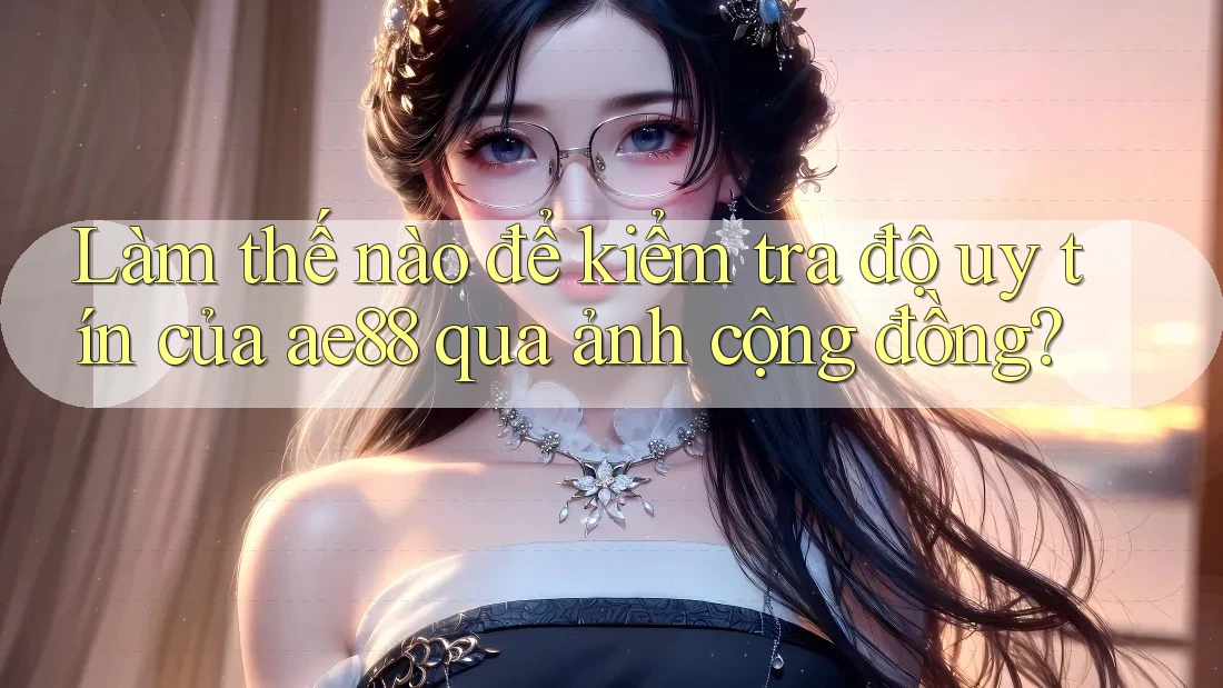 Làm thế nào để kiểm tra độ uy tín của ae88 qua ảnh cộng đồng? Làm thế nào để kiểm tra độ uy tín của ae88 qua ảnh cộng đồng?