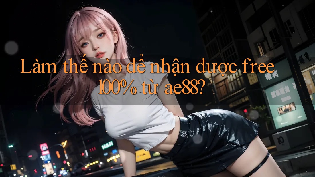Làm thế nào để nhận được free 100% từ ae88?