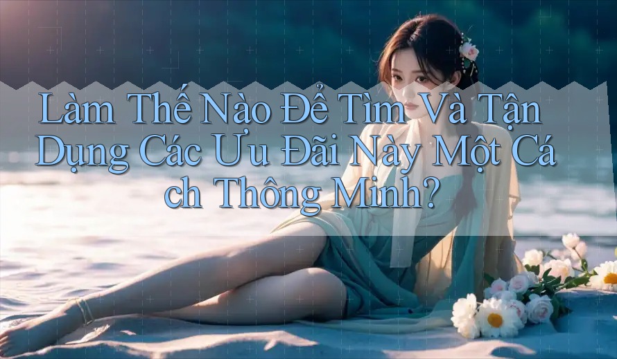 Làm Thế Nào Để Tìm Và Tận Dụng Các Ưu Đãi Này Một Cách Thông Minh? Làm Thế Nào Để Tìm Và Tận Dụng Các Ưu Đãi Này Một Cách Thông Minh?