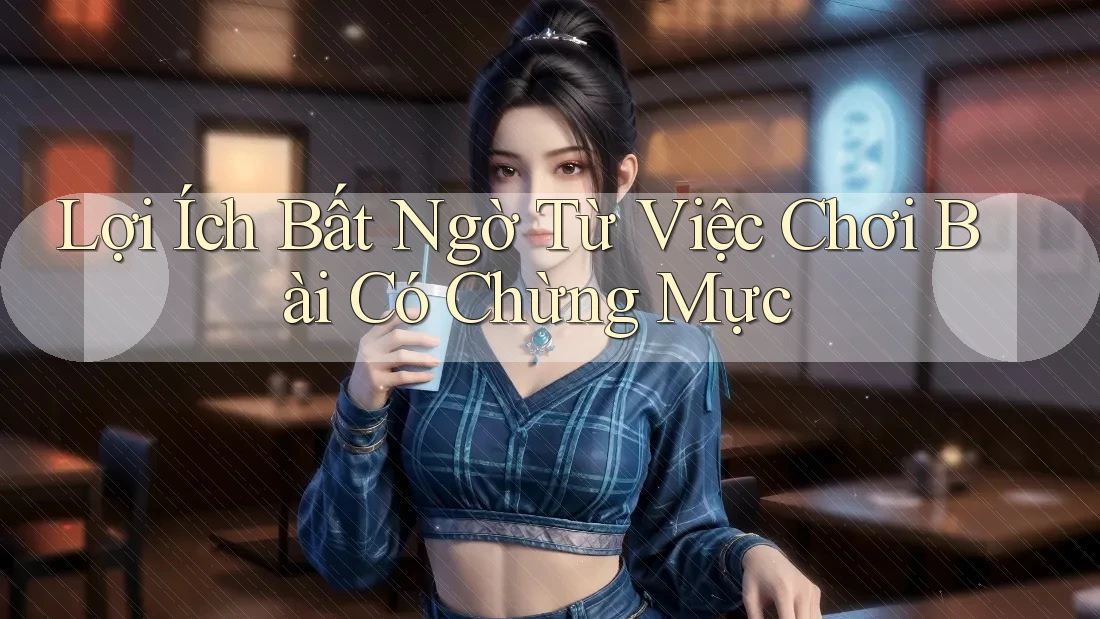 Lợi Ích Bất Ngờ Từ Việc Chơi Bài Có Chừng Mực Lợi Ích Bất Ngờ Từ Việc Chơi Bài Có Chừng Mực