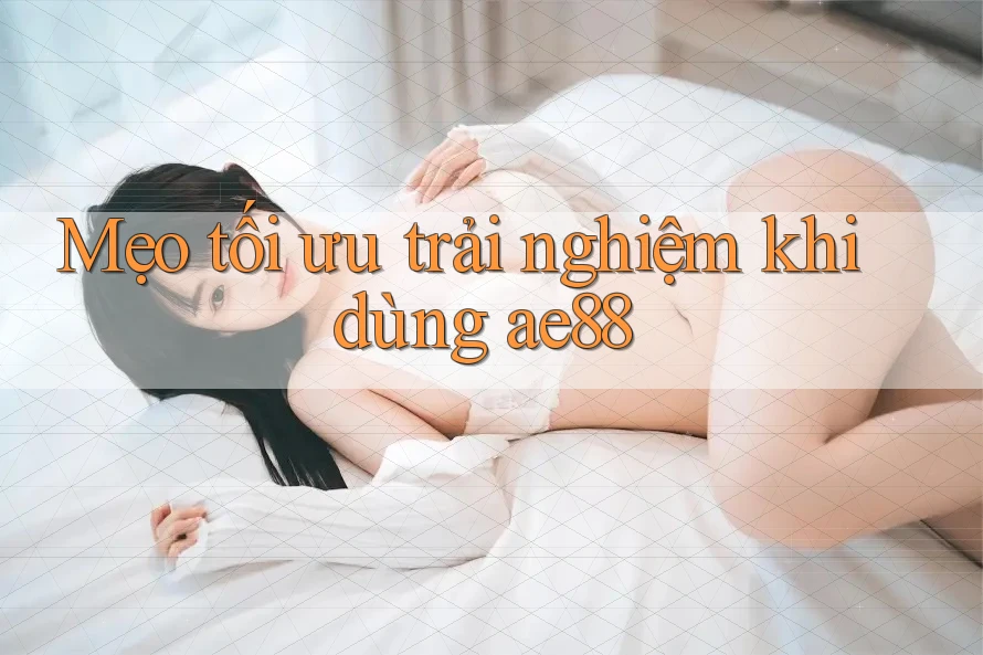 Mẹo tối ưu trải nghiệm khi dùng ae88 Mẹo tối ưu trải nghiệm khi dùng ae88