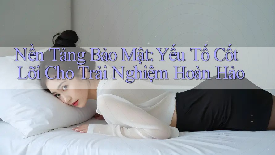 Nền Tảng Bảo Mật: Yếu Tố Cốt Lõi Cho Trải Nghiệm Hoàn Hảo Nền Tảng Bảo Mật: Yếu Tố Cốt Lõi Cho Trải Nghiệm Hoàn Hảo