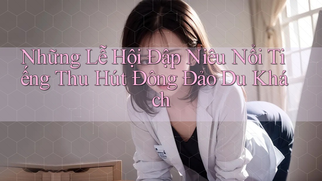 Những Lễ Hội Đập Niêu Nổi Tiếng Thu Hút Đông Đảo Du Khách