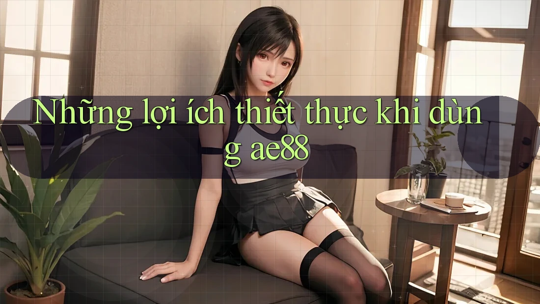 Những lợi ích thiết thực khi dùng ae88 Những lợi ích thiết thực khi dùng ae88