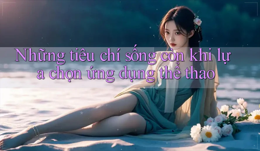 Những tiêu chí sống còn khi lựa chọn ứng dụng thể thao Những tiêu chí sống còn khi lựa chọn ứng dụng thể thao