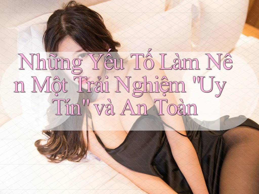 Những Yếu Tố Làm Nên Một Trải Nghiệm “Uy Tín” và An Toàn Những Yếu Tố Làm Nên Một Trải Nghiệm “Uy Tín” và An Toàn