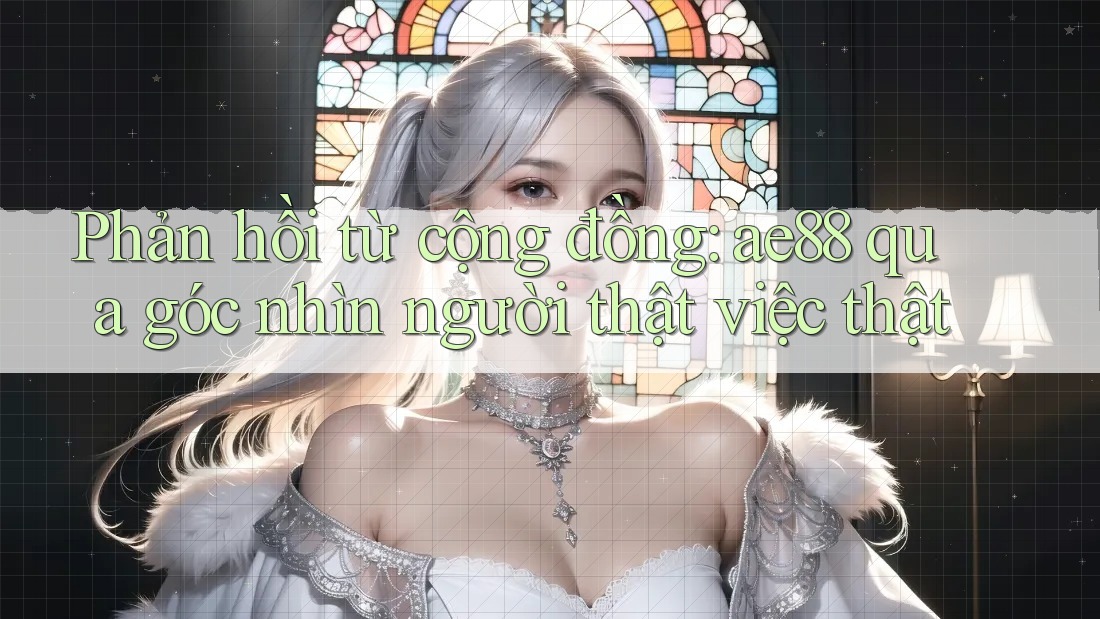 Phản hồi từ cộng đồng: ae88 qua góc nhìn người thật việc thật Phản hồi từ cộng đồng: ae88 qua góc nhìn người thật việc thật
