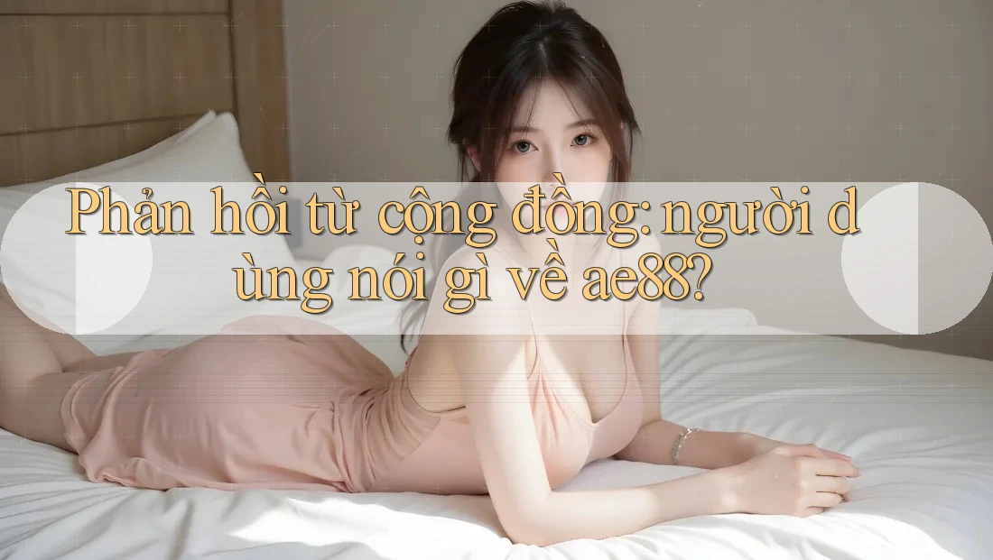 Phản hồi từ cộng đồng: người dùng nói gì về ae88?