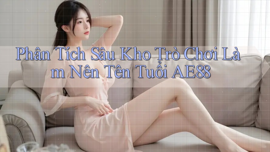 Phân Tích Sâu Kho Trò Chơi Làm Nên Tên Tuổi AE88 Phân Tích Sâu Kho Trò Chơi Làm Nên Tên Tuổi AE88