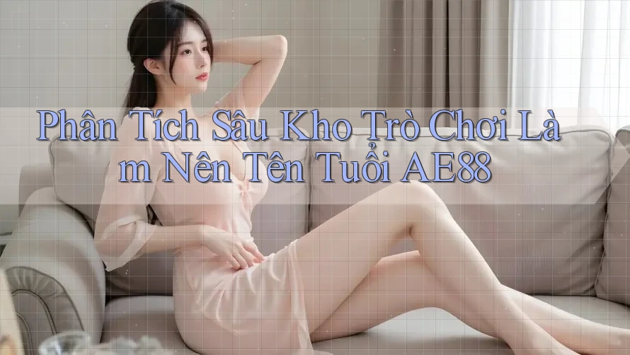 Phân Tích Sâu Kho Trò Chơi Làm Nên Tên Tuổi AE88 Phân Tích Sâu Kho Trò Chơi Làm Nên Tên Tuổi AE88