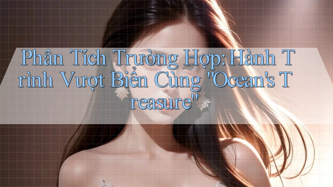 Phân Tích Trường Hợp: Hành Trình Vượt Biển Cùng “Ocean's Treasure” Phân Tích Trường Hợp: Hành Trình Vượt Biển Cùng “Ocean's Treasure”