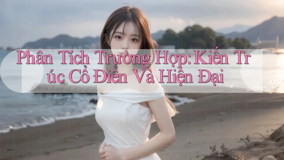 Phân Tích Trường Hợp: Kiến Trúc Cổ Điển Và Hiện Đại Phân Tích Trường Hợp: Kiến Trúc Cổ Điển Và Hiện Đại
